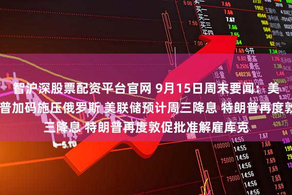 智沪深股票配资平台官网 9月15日周末要闻：美股期货平开 特朗普加码施压俄罗斯 美联储预计周三降息 特朗普再度敦促批准解雇库克