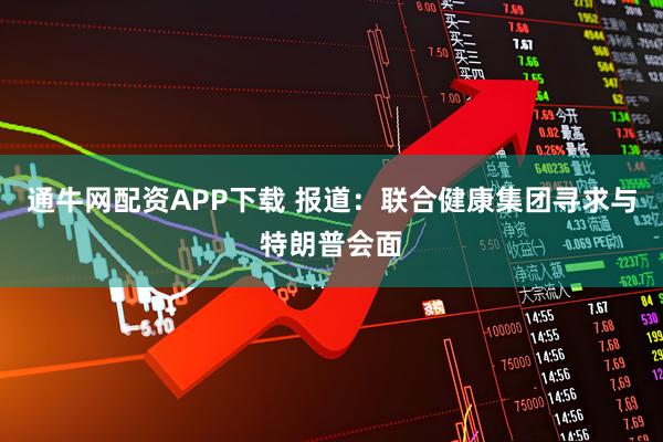 通牛网配资APP下载 报道：联合健康集团寻求与特朗普会面