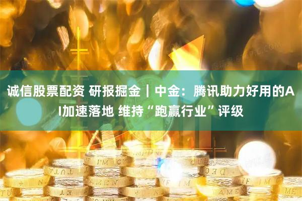 诚信股票配资 研报掘金｜中金：腾讯助力好用的AI加速落地 维持“跑赢行业”评级