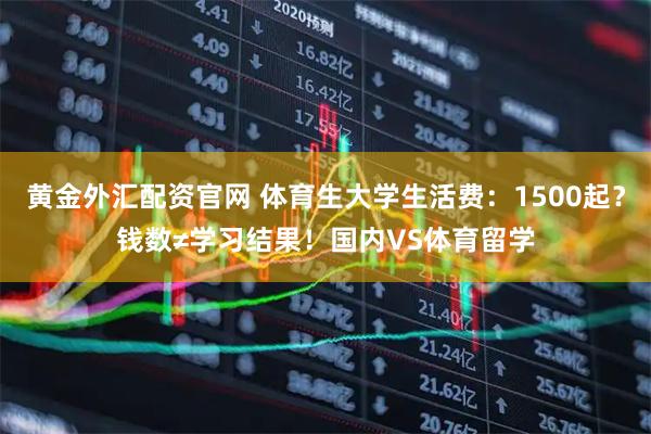 黄金外汇配资官网 体育生大学生活费：1500起？钱数≠学习结果！国内VS体育留学