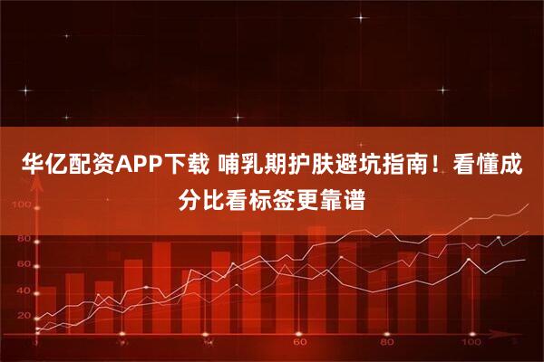 华亿配资APP下载 哺乳期护肤避坑指南！看懂成分比看标签更靠谱