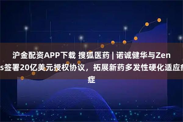沪金配资APP下载 搜狐医药 | 诺诚健华与Zenas签署20亿美元授权协议，拓展新药多发性硬化适应症
