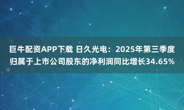 巨牛配资APP下载 日久光电：2025年第三季度归属于上市公司股东的净利润同比增长34.65%