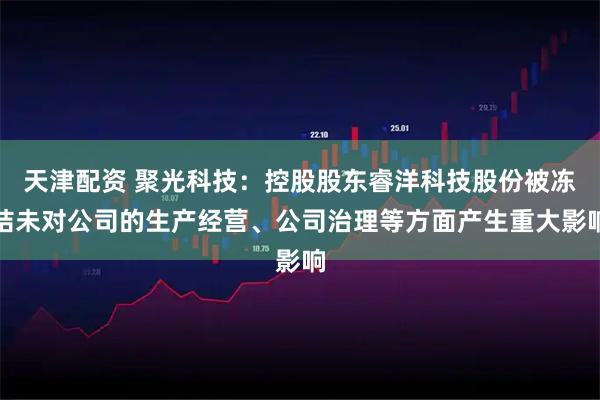 天津配资 聚光科技：控股股东睿洋科技股份被冻结未对公司的生产经营、公司治理等方面产生重大影响