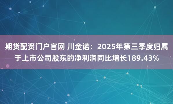期货配资门户官网 川金诺：2025年第三季度归属于上市公司股东的净利润同比增长189.43%