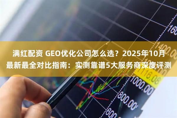 满红配资 GEO优化公司怎么选？2025年10月最新最全对比指南：实测靠谱5大服务商深度评测