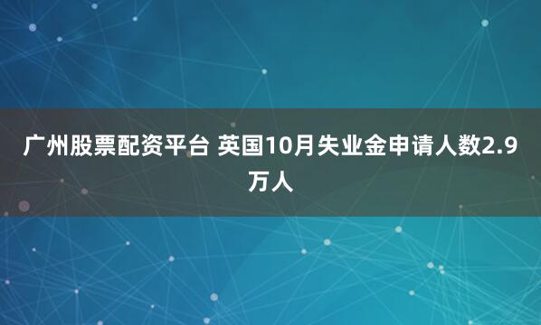 广州股票配资平台 英国10月失业金申请人数2.9万人
