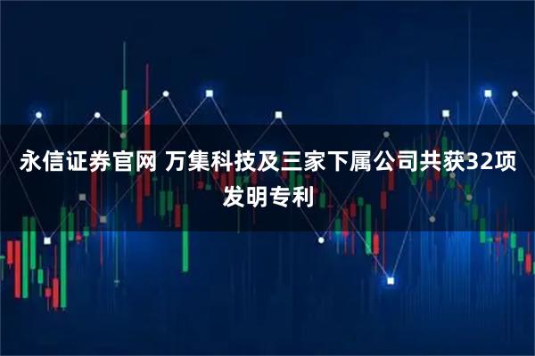 永信证券官网 万集科技及三家下属公司共获32项发明专利