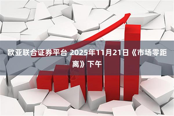 欧亚联合证券平台 2025年11月21日《市场零距离》下午