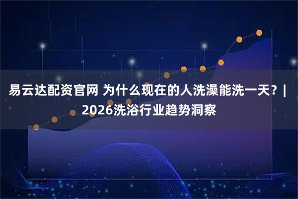 易云达配资官网 为什么现在的人洗澡能洗一天？| 2026洗浴行业趋势洞察