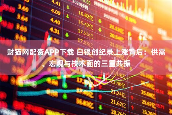 财猫网配资APP下载 白银创纪录上涨背后：供需、宏观与技术面的三重共振