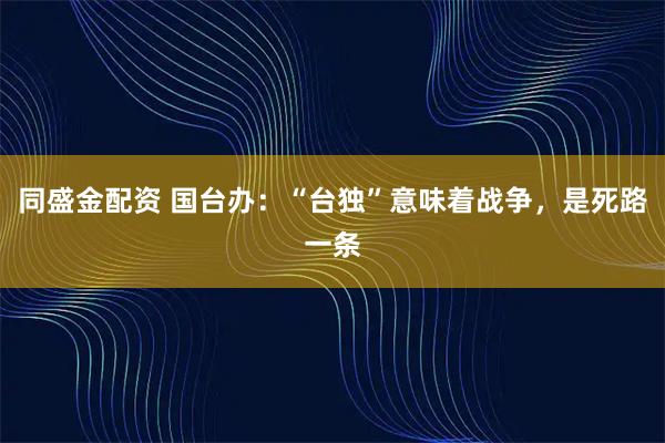 同盛金配资 国台办：“台独”意味着战争，是死路一条