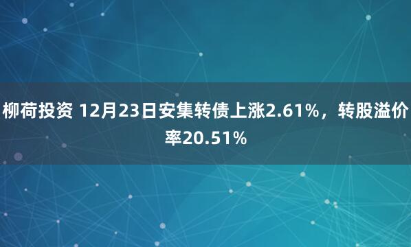 柳荷投资 12月23日安集转债上涨2.61%，转股溢价率20.51%