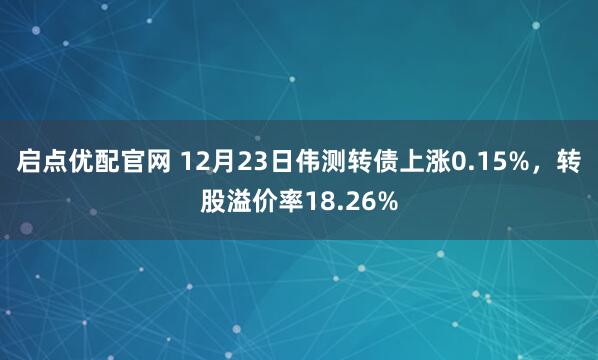 启点优配官网 12月23日伟测转债上涨0.15%，转股溢价率18.26%