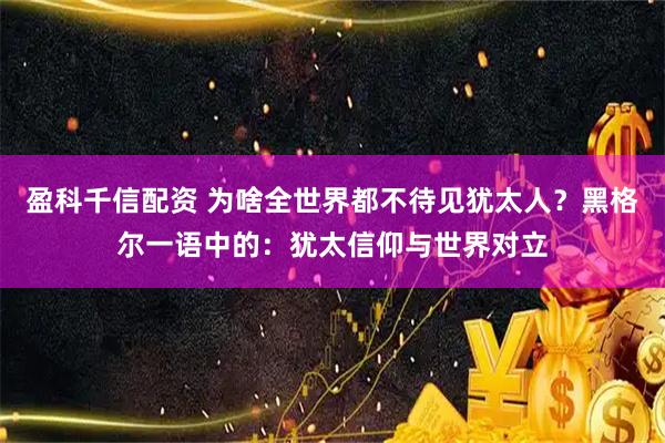 盈科千信配资 为啥全世界都不待见犹太人？黑格尔一语中的：犹太信仰与世界对立