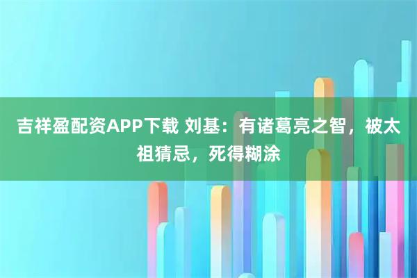 吉祥盈配资APP下载 刘基：有诸葛亮之智，被太祖猜忌，死得糊涂