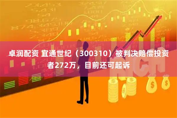 卓润配资 宜通世纪（300310）被判决赔偿投资者272万，目前还可起诉