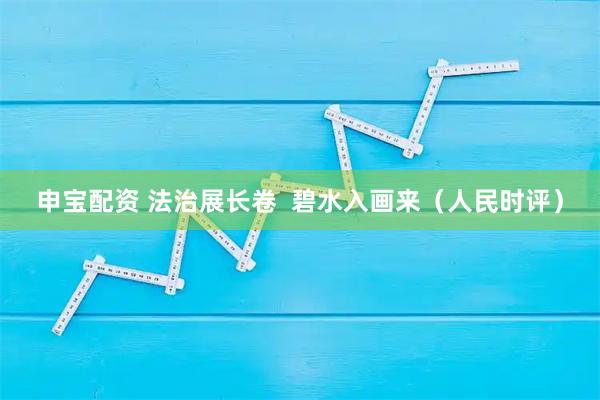 申宝配资 法治展长卷  碧水入画来（人民时评）