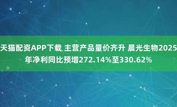 天猫配资APP下载 主营产品量价齐升 晨光生物2025年净利同比预增272.14%至330.62%