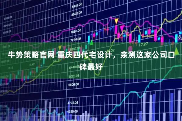 牛势策略官网 重庆四代宅设计，亲测这家公司口碑最好