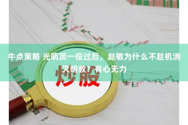 牛点策略 光明顶一役过后，赵敏为什么不趁机消灭明教？有心无力