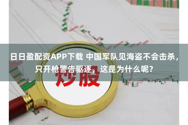 日日盈配资APP下载 中国军队见海盗不会击杀，只开枪警告驱逐，这是为什么呢？