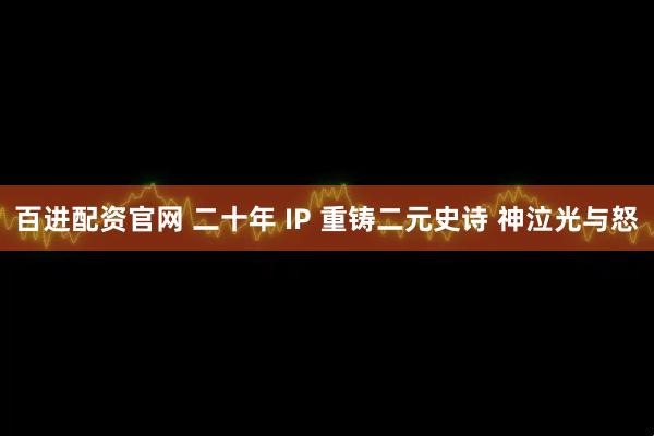 百进配资官网 二十年 IP 重铸二元史诗 神泣光与怒