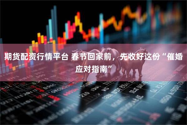 期货配资行情平台 春节回家前，先收好这份“催婚应对指南”