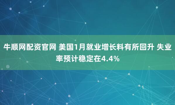 牛顺网配资官网 美国1月就业增长料有所回升 失业率预计稳定在4.4%