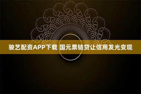 骏艺配资APP下载 国元票链贷让信用发光变现