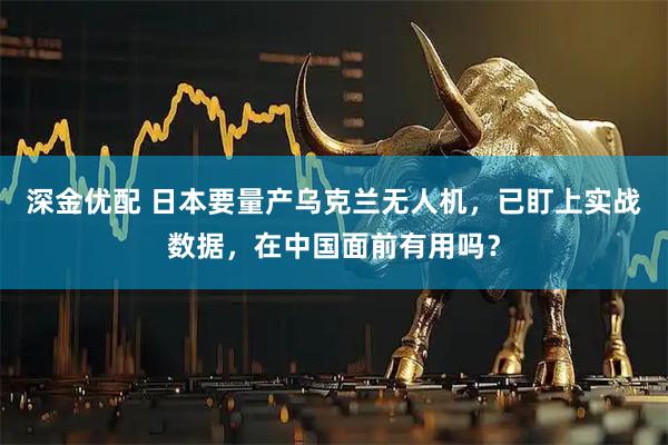深金优配 日本要量产乌克兰无人机，已盯上实战数据，在中国面前有用吗？
