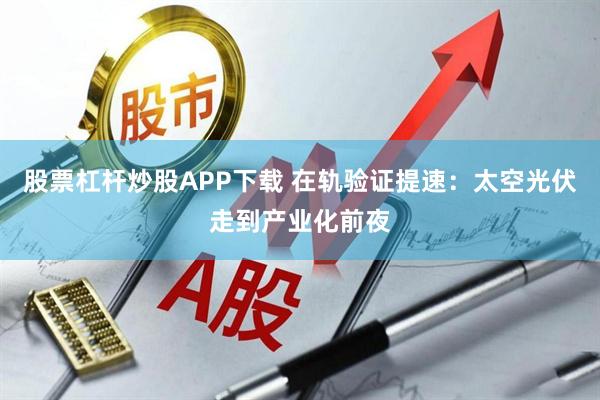 股票杠杆炒股APP下载 在轨验证提速：太空光伏走到产业化前夜