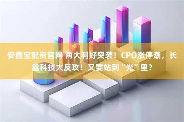 安鑫宝配资官网 两大利好突袭！CPO涨停潮，长鑫科技大反攻！又要站到“光”里？