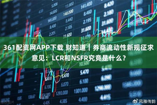 361配资网APP下载 财知道｜券商流动性新规征求意见：LCR和NSFR究竟是什么？