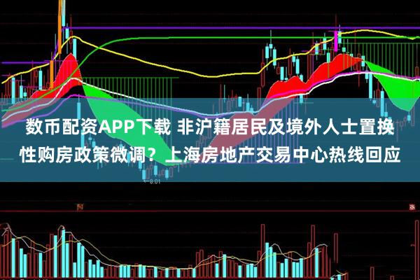 数币配资APP下载 非沪籍居民及境外人士置换性购房政策微调？上海房地产交易中心热线回应